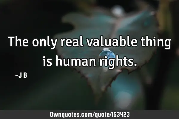 The only real valuable thing is human