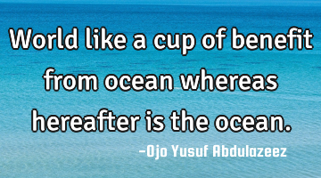 World like a cup of benefit from ocean whereas hereafter is the