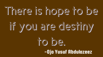 There is hope to be if you are destined to be.
