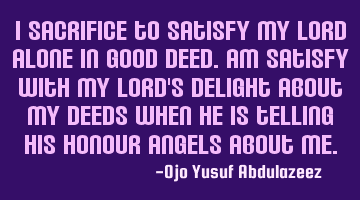 I sacrifice to satisfy my Lord alone in good deed. Am satisfy with my Lord's delight about my deeds