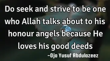 Do seek and strive to be one who Allah talks about to his honour angels because He loves his good
