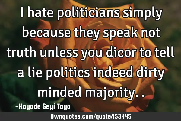 I hate politicians simply because they speak not truth unless you dicor to tell a lie politics