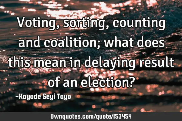 Voting, sorting, counting and coalition; what does this mean in delaying result of an election?