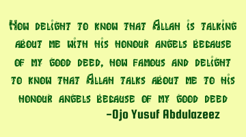 How delight to know that Allah is talking about me with his honour angels because of my good deed,