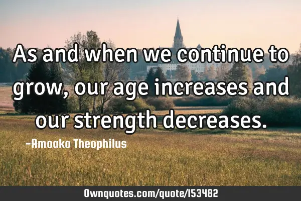 As and when we continue to grow, our age increases and our strength