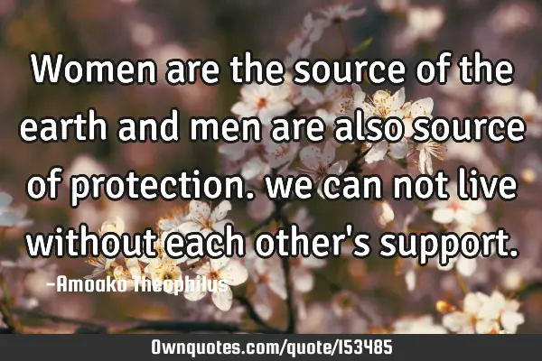 Women are the source of the earth and men are also source of protection. we can not live without