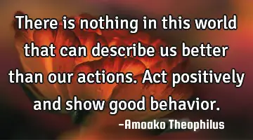 There is nothing in this world that can describe us better than our actions. Act positively and