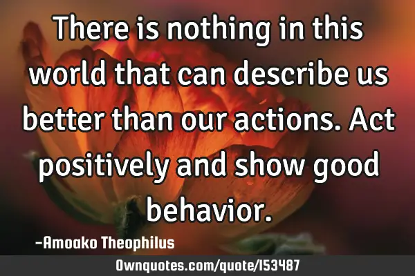 There is nothing in this world that can describe us better than our actions. Act positively and