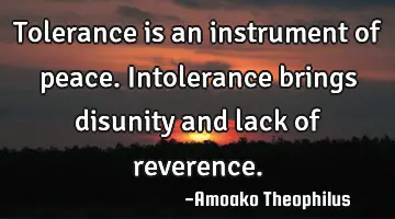 Tolerance is an instrument of peace. Intolerance brings disunity and lack of