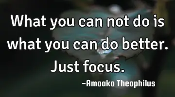 What you can not do is what you can do better. Just focus.