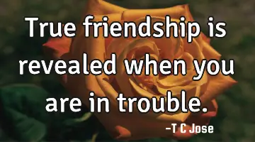 True friendship is revealed when you are in trouble.