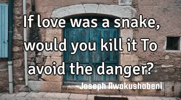 If love was a snake , would you kill it To avoid the danger?