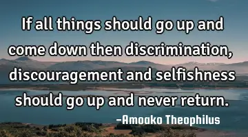 If all things should go up and come down then discrimination, discouragement and selfishness should