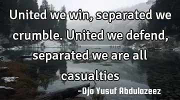 United we win, separated we crumble. United we defend, separated we are all casualties