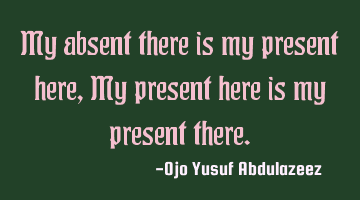 My absent there is my present here, My present here is my present there.