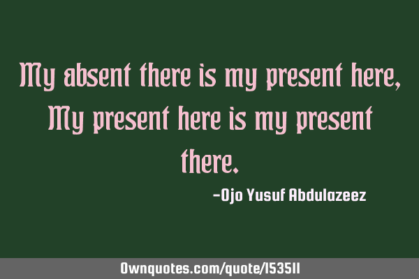 My absent there is my present here, My present here is my present