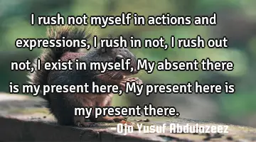 I rush not myself in actions and expressions, I rush in not, I rush out not, I exist in myself, My