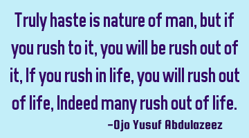 Truly haste is nature of man, but if you rush to it, you will be rush out of it, If you rush in