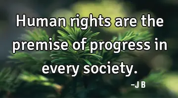 Human rights are the premise of progress in every society.