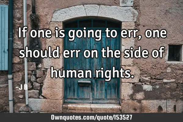 If one is going to err, one should err on the side of human