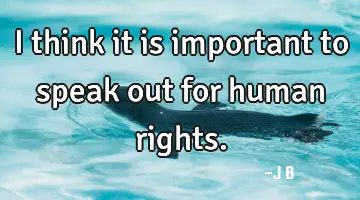 I think it is important to speak out for human rights.