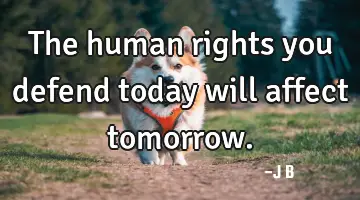 The human rights you defend today will affect