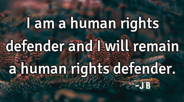 I am a human rights defender and I will remain a human rights defender.