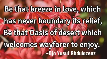 Be that breeze in love, which has never boundary its relief, Be that Oasis of desert which welcomes