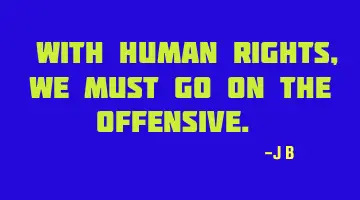 With human rights, we must go on the offensive.