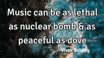 music can be as lethal as nuclear bomb & as peaceful as