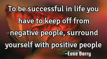 to be successful in life you have to keep off from negative people, surround yourself with positive