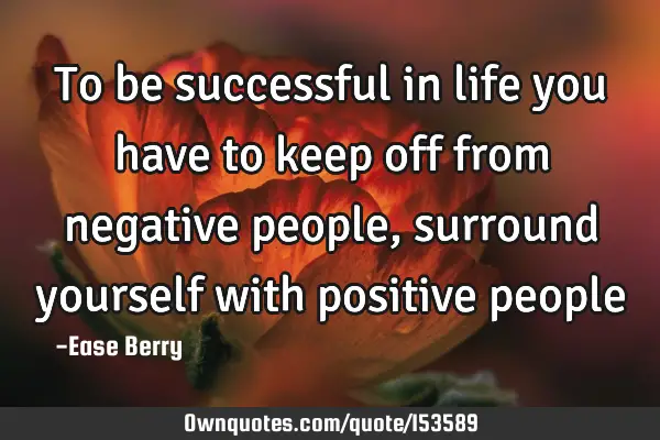 To be successful in life you have to keep off from negative people, surround yourself with positive
