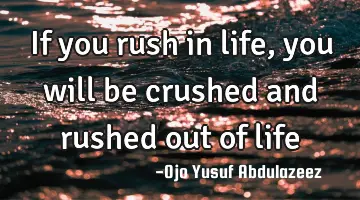 If you rush in life, you will be crushed and rushed out of life