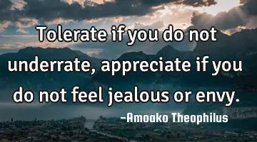Tolerate if you do not underrate , appreciate if you do not feel jealous or