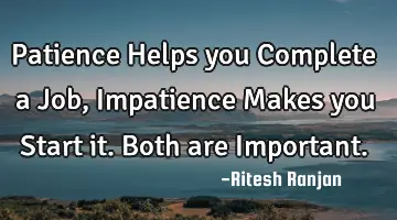 Patience Helps you Complete a Job, Impatience Makes you Start it. Both are I