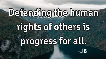 Defending the human rights of others is progress for all.