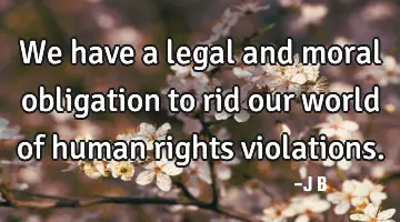 We have a legal and moral obligation to rid our world of human rights