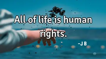 All of life is human rights.