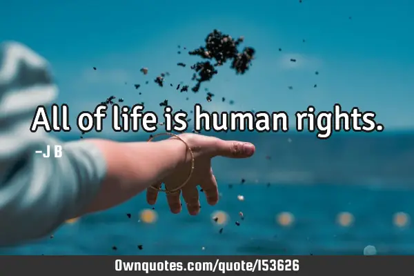 All of life is human