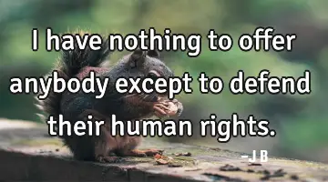 I have nothing to offer anybody except to defend their human rights.
