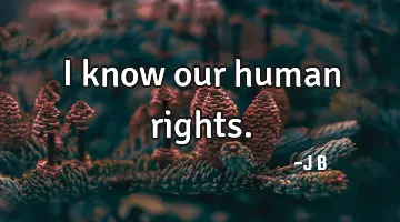 I know our human rights.