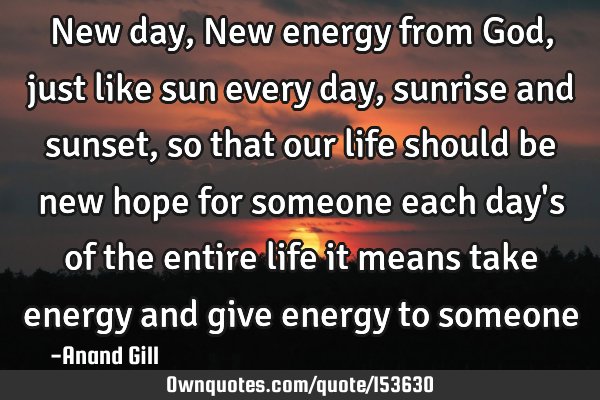 New day, New energy from God, just like sun every day, sunrise and sunset, so that our life should