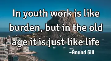 in youth work is  like burden, but in the old age it is just like