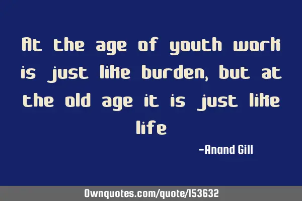 In youth work is  like burden, but in the old age it is just like