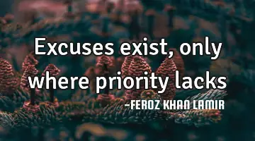 Excuses exist, only where priority lacks