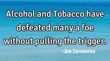 Alcohol and Tobacco have defeated many a foe without pulling the