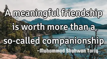 A meaningful friendship is worth more than a so-called companionship