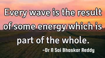 Every wave is the result of some energy which is part of the