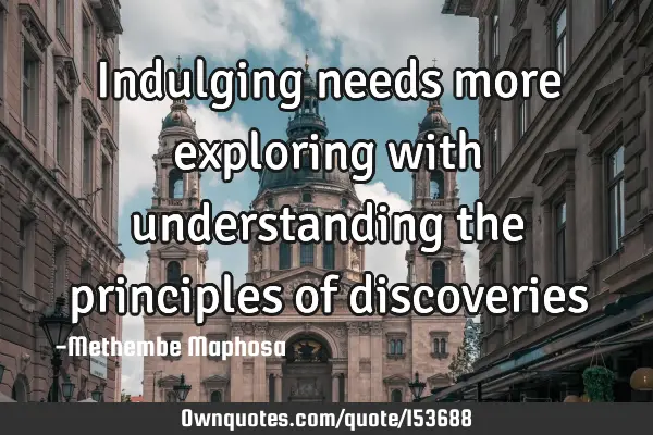 Indulging needs more exploring with understanding the principles of