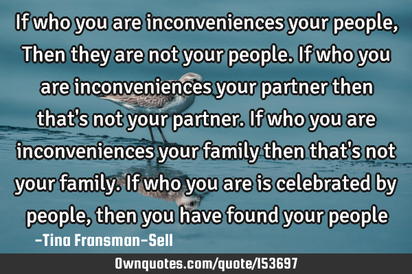 If who you are inconveniences your people, Then they are not your people. If who you are